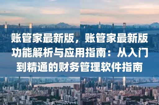 賬管家最新版，賬管家最新版功能解析與應(yīng)用指南：從入門到精通的財(cái)務(wù)管理軟件指南