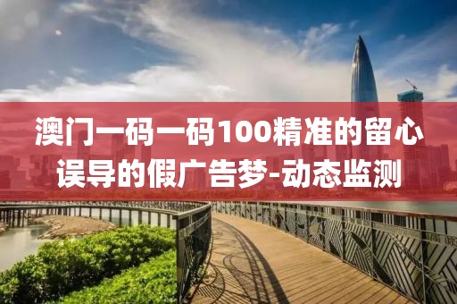 澳門一碼一碼100精準的留心誤導的假廣告夢-動態監測