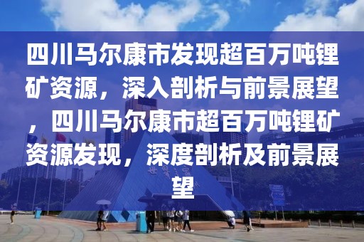 四川馬爾康市發現超百萬噸鋰礦資源，深入剖析與前景展望，四川馬爾康市超百萬噸鋰礦資源發現，深度剖析及前景展望