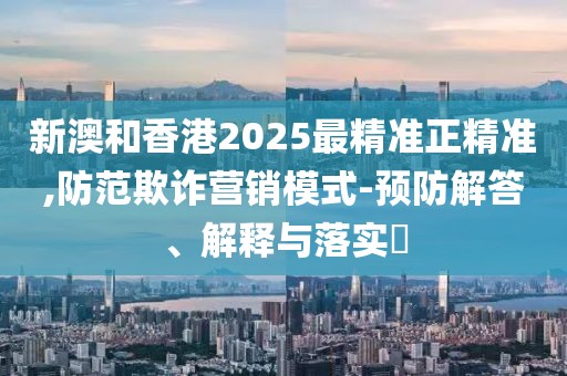 新澳和香港2025最精準(zhǔn)正精準(zhǔn),防范欺詐營(yíng)銷(xiāo)模式-預(yù)防解答、解釋與落實(shí)?