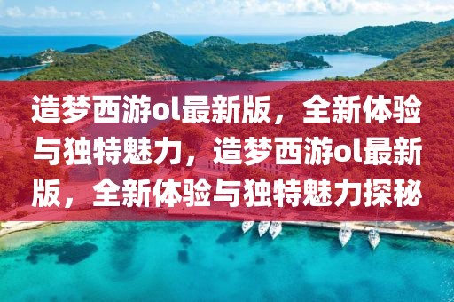 造夢西游ol最新版，全新體驗與獨特魅力，造夢西游ol最新版，全新體驗與獨特魅力探秘