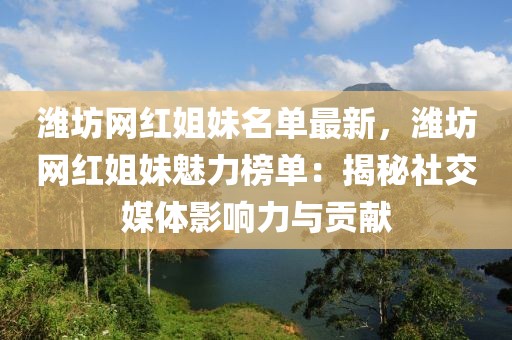 濰坊網(wǎng)紅姐妹名單最新，濰坊網(wǎng)紅姐妹魅力榜單：揭秘社交媒體影響力與貢獻(xiàn)