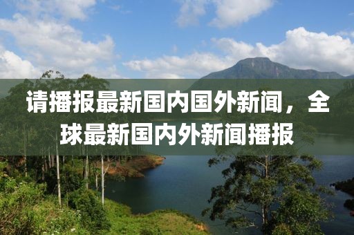 請播報最新國內國外新聞，全球最新國內外新聞播報