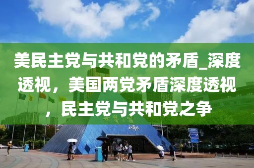 美民主黨與共和黨的矛盾_深度透視，美國(guó)兩黨矛盾深度透視，民主黨與共和黨之爭(zhēng)