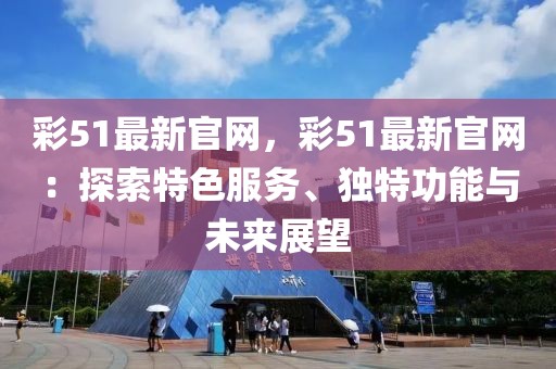 彩51最新官網，彩51最新官網：探索特色服務、獨特功能與未來展望