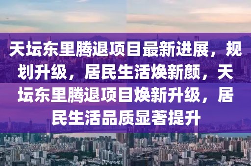 天壇東里騰退項目最新進展，規劃升級，居民生活煥新顏，天壇東里騰退項目煥新升級，居民生活品質顯著提升