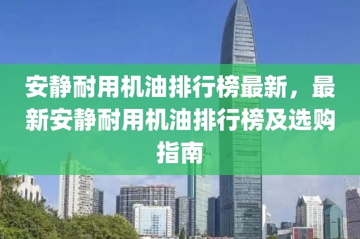 安靜耐用機(jī)油排行榜最新，最新安靜耐用機(jī)油排行榜及選購指南
