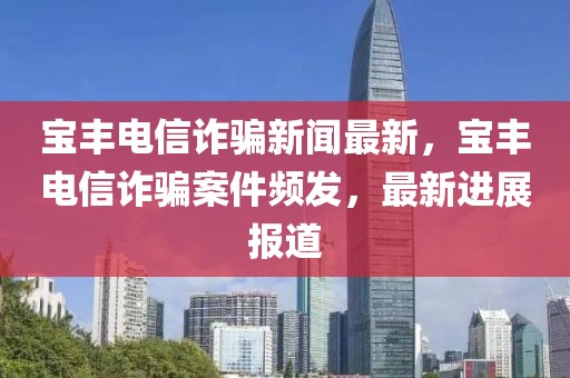 寶豐電信詐騙新聞最新，寶豐電信詐騙案件頻發，最新進展報道