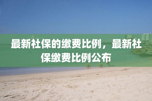 最新社保的繳費(fèi)比例，最新社保繳費(fèi)比例公布