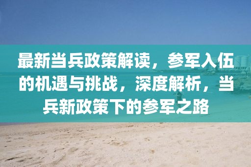 最新當兵政策解讀，參軍入伍的機遇與挑戰，深度解析，當兵新政策下的參軍之路