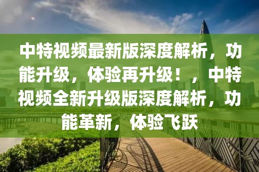中特視頻最新版深度解析，功能升級(jí)，體驗(yàn)再升級(jí)！，中特視頻全新升級(jí)版深度解析，功能革新，體驗(yàn)飛躍