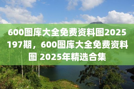 600圖庫大全免費資料圖2025197期，600圖庫大全免費資料圖 2025年精選合集