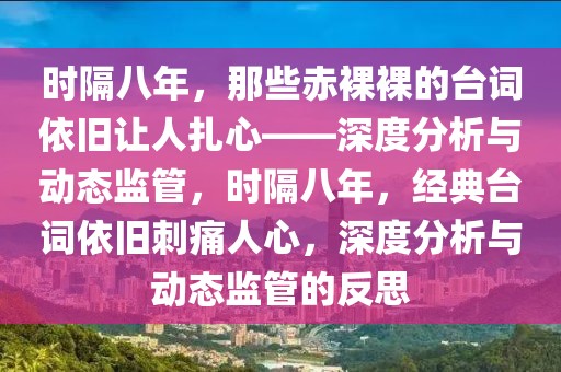 時隔八年，那些赤裸裸的臺詞依舊讓人扎心——深度分析與動態監管，時隔八年，經典臺詞依舊刺痛人心，深度分析與動態監管的反思