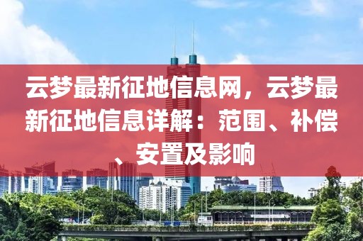 云夢最新征地信息網，云夢最新征地信息詳解：范圍、補償、安置及影響