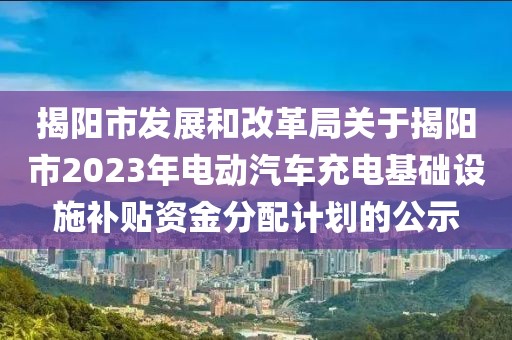 揭陽市發展和改革局關于揭陽市2023年電動汽車充電基礎設施補貼資金分配計劃的公示