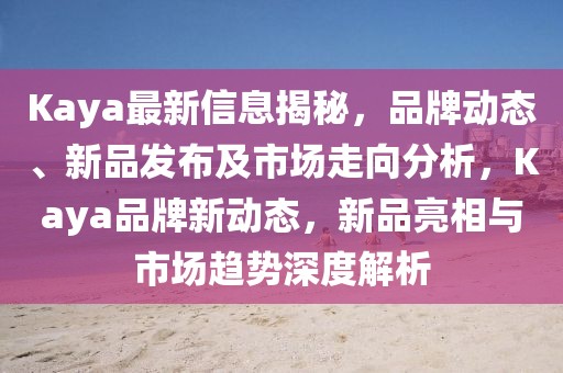 Kaya最新信息揭秘，品牌動態、新品發布及市場走向分析，Kaya品牌新動態，新品亮相與市場趨勢深度解析