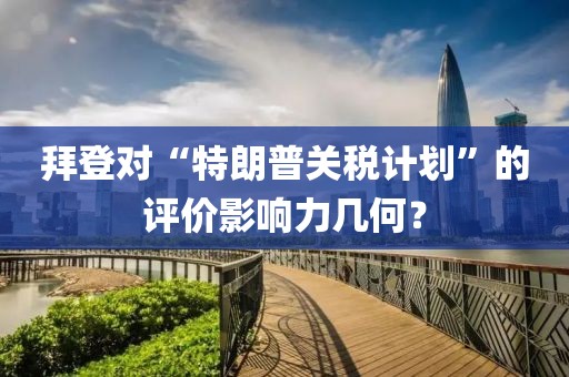拜登對(duì)“特朗普關(guān)稅計(jì)劃”的評(píng)價(jià)影響力幾何？