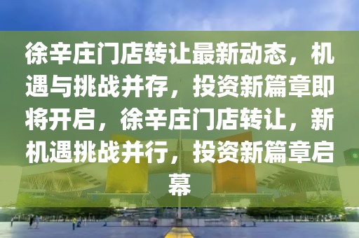 徐辛莊門(mén)店轉(zhuǎn)讓最新動(dòng)態(tài)，機(jī)遇與挑戰(zhàn)并存，投資新篇章即將開(kāi)啟，徐辛莊門(mén)店轉(zhuǎn)讓，新機(jī)遇挑戰(zhàn)并行，投資新篇章啟幕