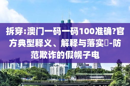 拆穿:澳門一碼一碼100準確?官方典型釋義、解釋與落實?-防范欺詐的假幌子電