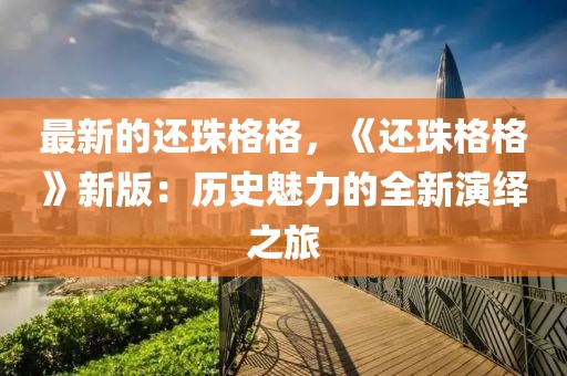 最新的還珠格格，《還珠格格》新版：歷史魅力的全新演繹之旅
