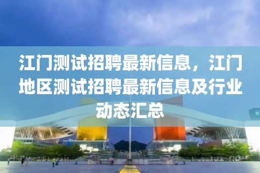 江門測試招聘最新信息，江門地區測試招聘最新信息及行業動態匯總