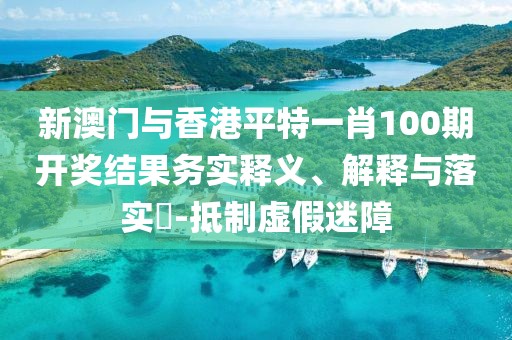 新澳門與香港平特一肖100期開獎結果務實釋義、解釋與落實?-抵制虛假迷障