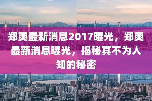 鄭爽最新消息2017曝光，鄭爽最新消息曝光，揭秘其不為人知的秘密