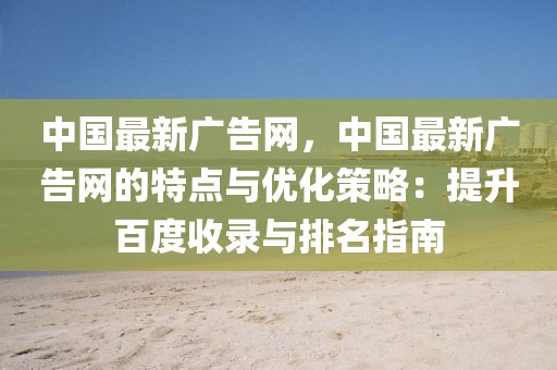中國(guó)最新廣告網(wǎng)，中國(guó)最新廣告網(wǎng)的特點(diǎn)與優(yōu)化策略：提升百度收錄與排名指南