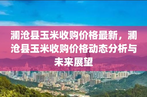 瀾滄縣玉米收購價格最新，瀾滄縣玉米收購價格動態分析與未來展望