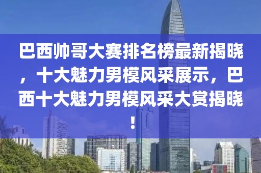 巴西帥哥大賽排名榜最新揭曉，十大魅力男模風采展示，巴西十大魅力男模風采大賞揭曉！