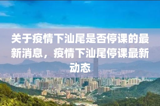 關于疫情下汕尾是否停課的最新消息，疫情下汕尾停課最新動態