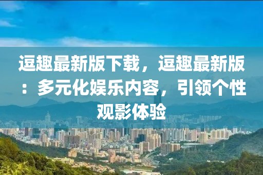 逗趣最新版下載，逗趣最新版：多元化娛樂內容，引領個性觀影體驗