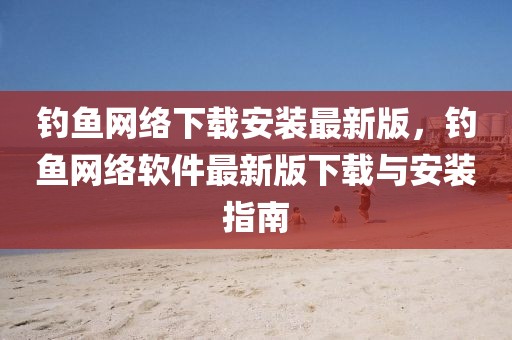 釣魚網(wǎng)絡(luò)下載安裝最新版，釣魚網(wǎng)絡(luò)軟件最新版下載與安裝指南