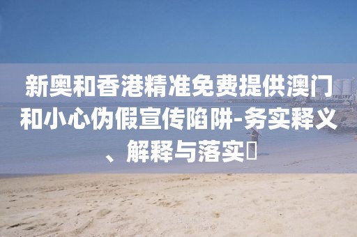 新奧和香港精準(zhǔn)免費(fèi)提供澳門和小心偽假宣傳陷阱-務(wù)實(shí)釋義、解釋與落實(shí)?