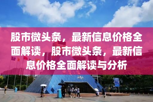 股市微頭條，最新信息價格全面解讀，股市微頭條，最新信息價格全面解讀與分析
