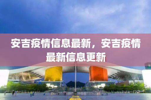 安吉疫情信息最新，安吉疫情最新信息更新