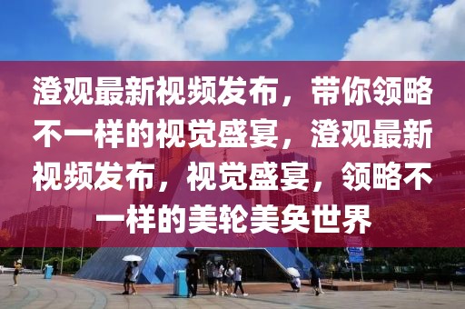 澄觀最新視頻發布，帶你領略不一樣的視覺盛宴，澄觀最新視頻發布，視覺盛宴，領略不一樣的美輪美奐世界
