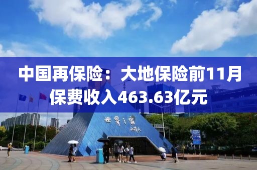 中國再保險：大地保險前11月保費收入463.63億元
