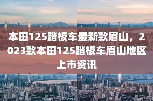 本田125踏板車最新款眉山，2023款本田125踏板車眉山地區上市資訊