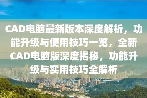CAD電腦最新版本深度解析，功能升級與使用技巧一覽，全新CAD電腦版深度揭秘，功能升級與實用技巧全解析