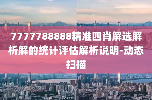 7777788888精準四肖解選解析解的統計評估解析說明-動態掃描