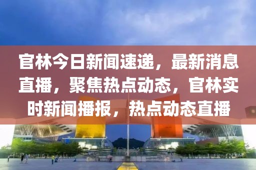 官林今日新聞速遞，最新消息直播，聚焦熱點動態(tài)，官林實時新聞播報，熱點動態(tài)直播