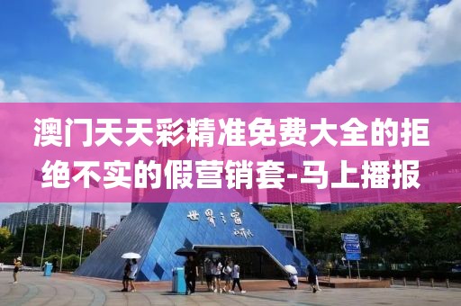 澳門天天彩精準免費大全的拒絕不實的假營銷套-馬上播報