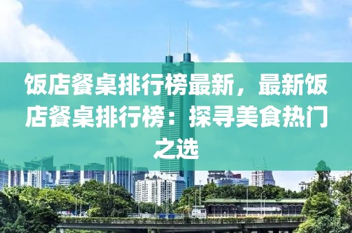 飯店餐桌排行榜最新，最新飯店餐桌排行榜：探尋美食熱門之選