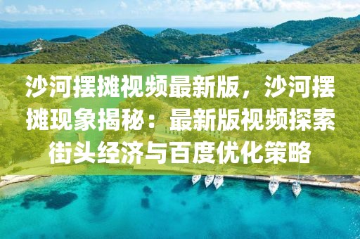 沙河擺攤視頻最新版，沙河擺攤現象揭秘：最新版視頻探索街頭經濟與百度優化策略