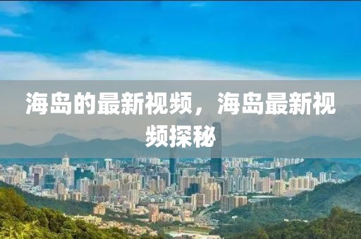 海島的最新視頻，海島最新視頻探秘