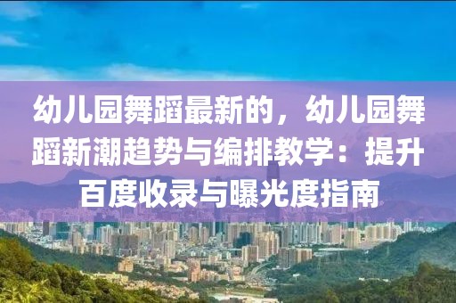 幼兒園舞蹈最新的，幼兒園舞蹈新潮趨勢與編排教學：提升百度收錄與曝光度指南