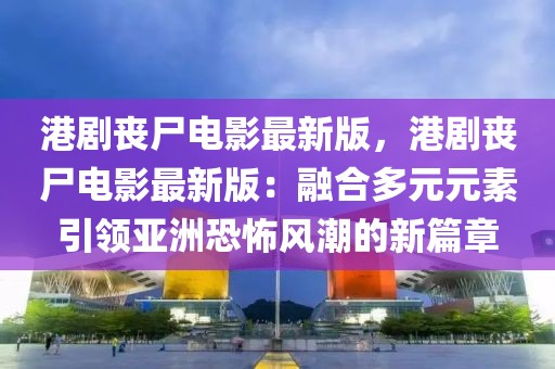 港劇喪尸電影最新版，港劇喪尸電影最新版：融合多元元素引領(lǐng)亞洲恐怖風(fēng)潮的新篇章