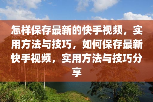 怎樣保存最新的快手視頻，實用方法與技巧，如何保存最新快手視頻，實用方法與技巧分享