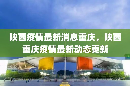 陜西疫情最新消息重慶，陜西重慶疫情最新動態更新